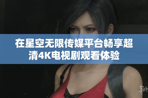 在星空无限传媒平台畅享超清4K电视剧观看体验