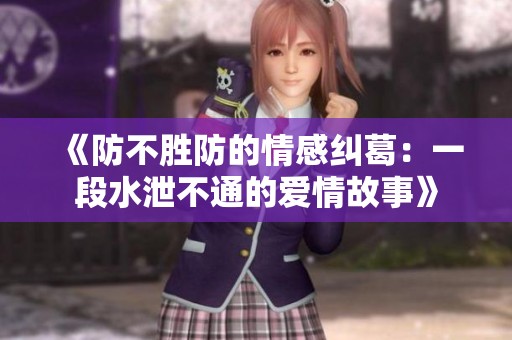 《防不胜防的情感纠葛：一段水泄不通的爱情故事》