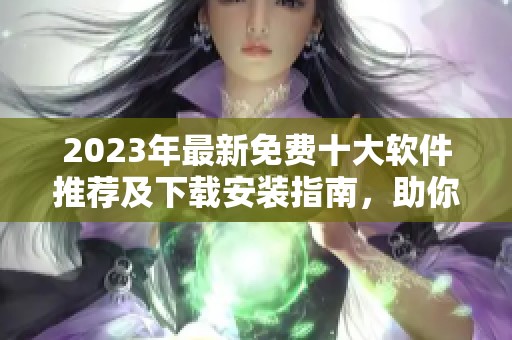 2023年最新免费十大软件推荐及下载安装指南，助你轻松提升工作效率