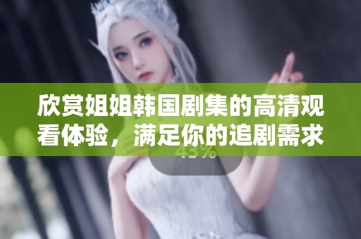 欣赏姐姐韩国剧集的高清观看体验，满足你的追剧需求