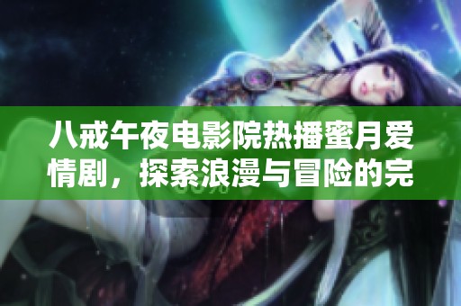 八戒午夜电影院热播蜜月爱情剧，探索浪漫与冒险的完美结合