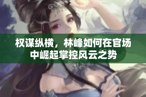 权谋纵横，林峰如何在官场中崛起掌控风云之势