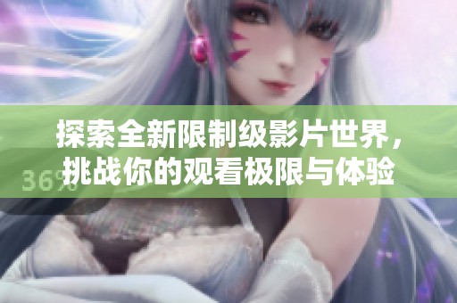 探索全新限制级影片世界，挑战你的观看极限与体验