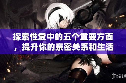 探索性爱中的五个重要方面，提升你的亲密关系和生活品质