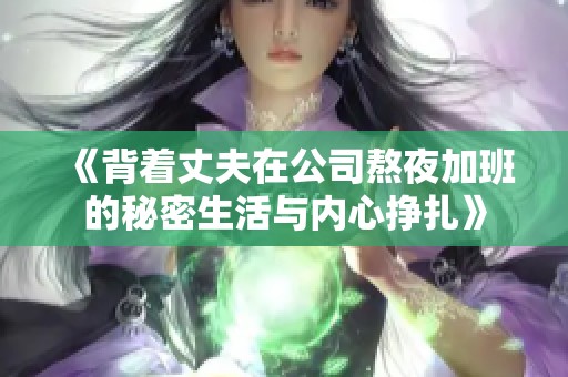 《背着丈夫在公司熬夜加班的秘密生活与内心挣扎》
