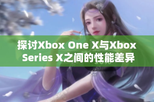 探讨Xbox One X与Xbox Series X之间的性能差异与玩家体验比较