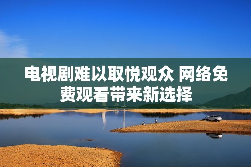 电视剧难以取悦观众 网络免费观看带来新选择
