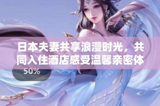 日本夫妻共享浪漫时光，共同入住酒店感受温馨亲密体验