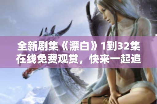 全新剧集《漂白》1到32集在线免费观赏，快来一起追剧吧！