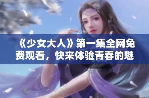 《少女大人》第一集全网免费观看，快来体验青春的魅力与成长故事！