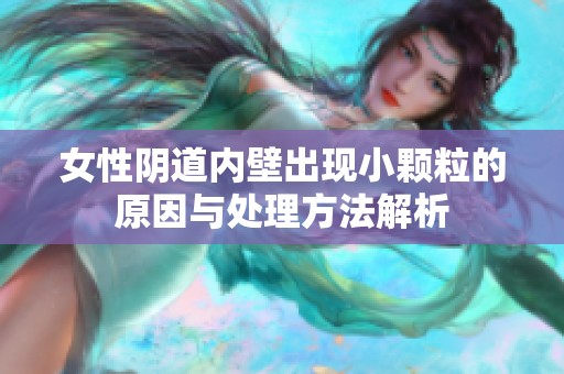 女性阴道内壁出现小颗粒的原因与处理方法解析