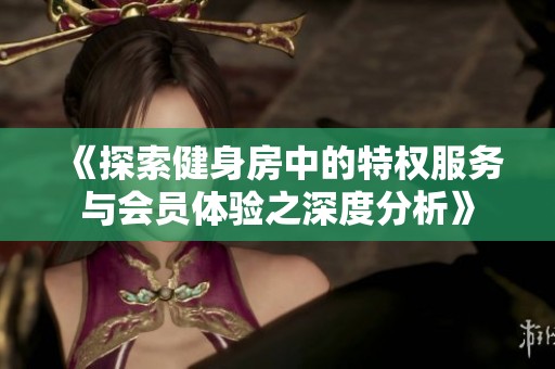 《探索健身房中的特权服务与会员体验之深度分析》