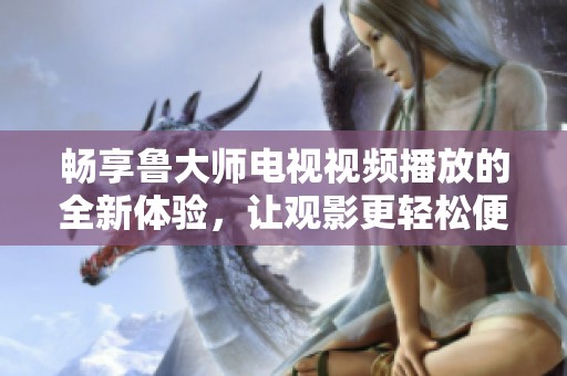 畅享鲁大师电视视频播放的全新体验，让观影更轻松便捷