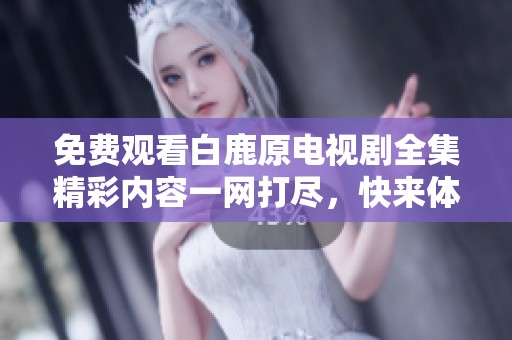 免费观看白鹿原电视剧全集精彩内容一网打尽，快来体验吧