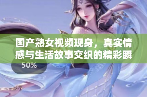 国产熟女视频现身，真实情感与生活故事交织的精彩瞬间分享