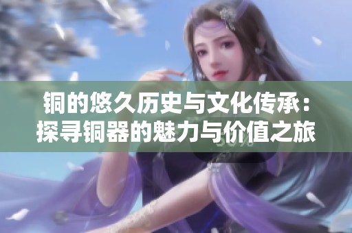 铜的悠久历史与文化传承：探寻铜器的魅力与价值之旅