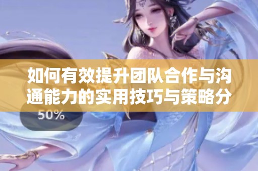 如何有效提升团队合作与沟通能力的实用技巧与策略分享