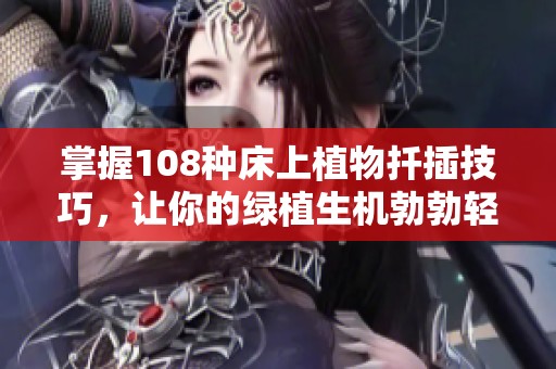 掌握108种床上植物扦插技巧，让你的绿植生机勃勃轻松养成