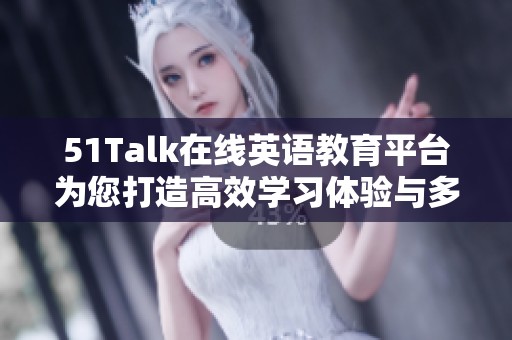 51Talk在线英语教育平台为您打造高效学习体验与多元课程选择