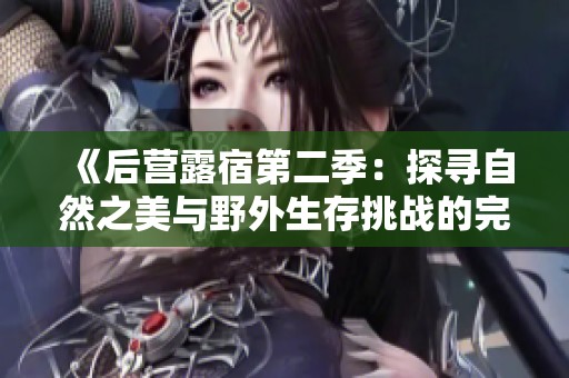 《后营露宿第二季：探寻自然之美与野外生存挑战的完美结合》