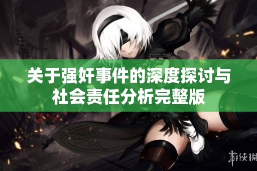 关于强奸事件的深度探讨与社会责任分析完整版