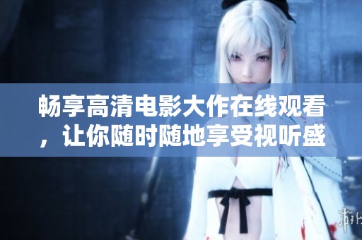 畅享高清电影大作在线观看，让你随时随地享受视听盛宴