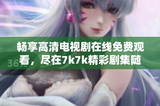畅享高清电视剧在线免费观看，尽在7k7k精彩剧集随时观看