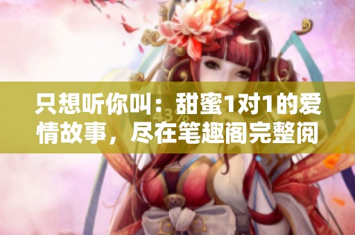 只想听你叫：甜蜜1对1的爱情故事，尽在笔趣阁完整阅读