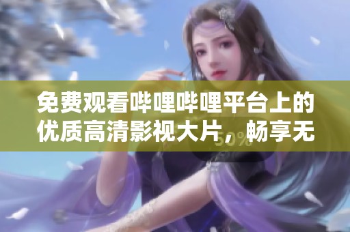 免费观看哔哩哔哩平台上的优质高清影视大片，畅享无广告体验