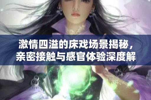激情四溢的床戏场景揭秘，亲密接触与感官体验深度解析