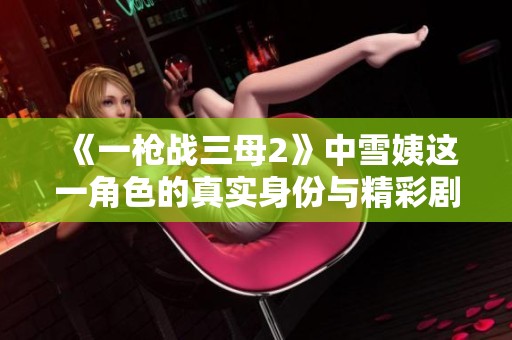 《一枪战三母2》中雪姨这一角色的真实身份与精彩剧情解析