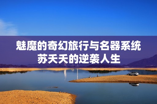 魅魔的奇幻旅行与名器系统苏夭夭的逆袭人生