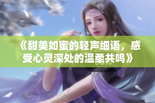 《甜美如蜜的轻声细语，感受心灵深处的温柔共鸣》