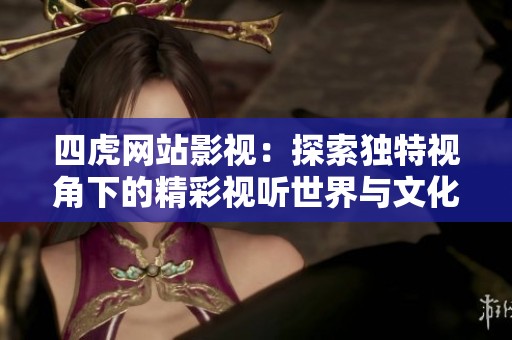 四虎网站影视：探索独特视角下的精彩视听世界与文化魅力