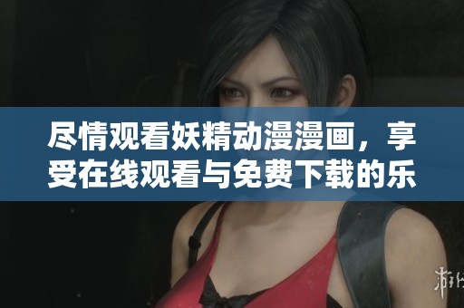 尽情观看妖精动漫漫画，享受在线观看与免费下载的乐趣
