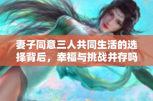 妻子同意三人共同生活的选择背后，幸福与挑战并存吗