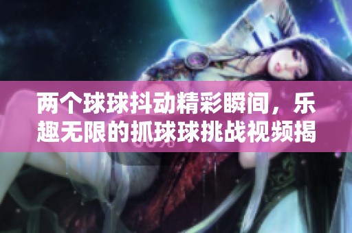 两个球球抖动精彩瞬间，乐趣无限的抓球球挑战视频揭秘