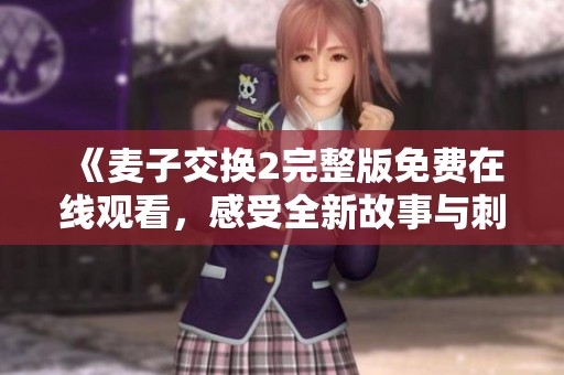 《麦子交换2完整版免费在线观看，感受全新故事与刺激冒险》