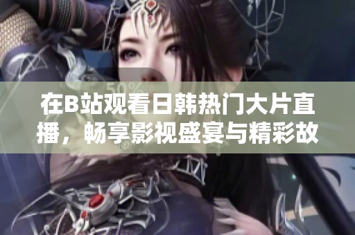 在B站观看日韩热门大片直播，畅享影视盛宴与精彩故事分享