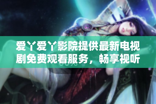 爱丫爱丫影院提供最新电视剧免费观看服务，畅享视听盛宴