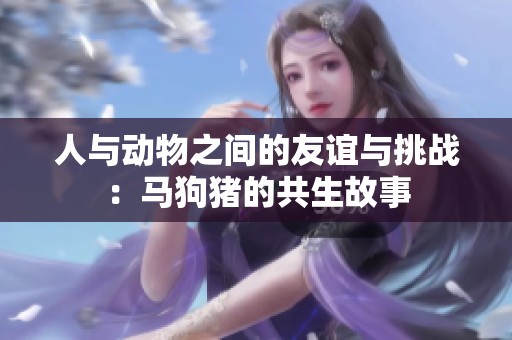 人与动物之间的友谊与挑战：马狗猪的共生故事