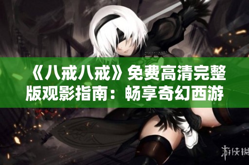 《八戒八戒》免费高清完整版观影指南：畅享奇幻西游的精彩旅程