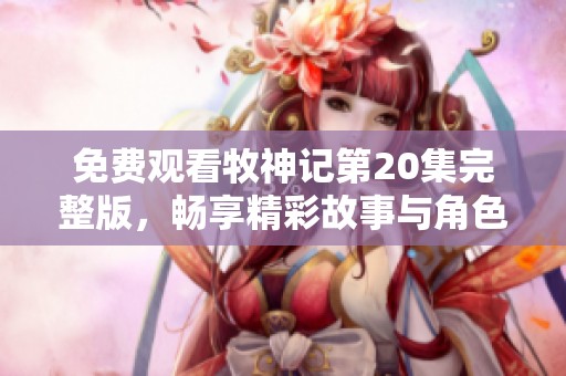 免费观看牧神记第20集完整版，畅享精彩故事与角色发展