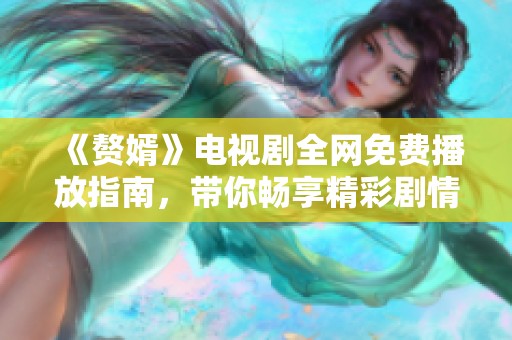 《赘婿》电视剧全网免费播放指南，带你畅享精彩剧情与人物发展