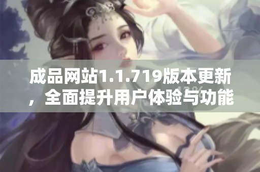 成品网站1.1.719版本更新，全面提升用户体验与功能优化详解