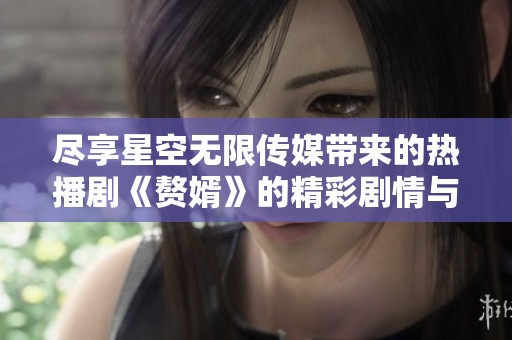 尽享星空无限传媒带来的热播剧《赘婿》的精彩剧情与无限魅力
