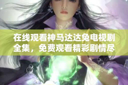 在线观看神马达达兔电视剧全集，免费观看精彩剧情尽在这里！