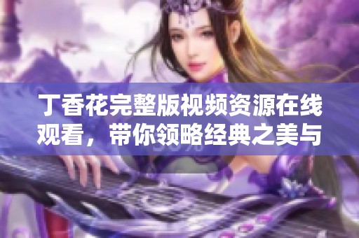 丁香花完整版视频资源在线观看，带你领略经典之美与感人故事
