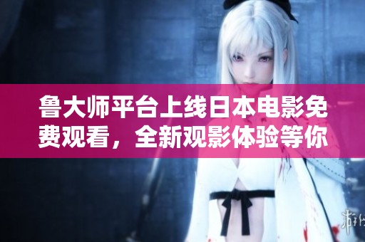 鲁大师平台上线日本电影免费观看，全新观影体验等你来探索