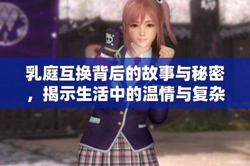 乳庭互换背后的故事与秘密，揭示生活中的温情与复杂关系